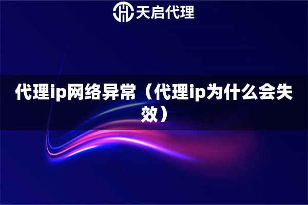 代理ip網(wǎng)絡(luò)異常（代理ip為什么會(huì)失效）