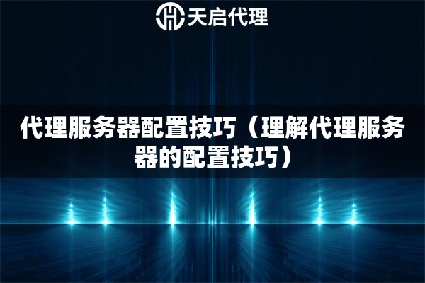 代理服務(wù)器配置技巧（理解代理服務(wù)器的配置技巧）
