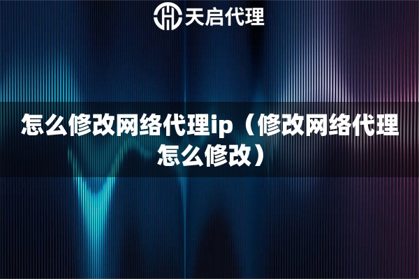 怎么修改網(wǎng)絡(luò)代理ip（修改網(wǎng)絡(luò)代理怎么修改）
