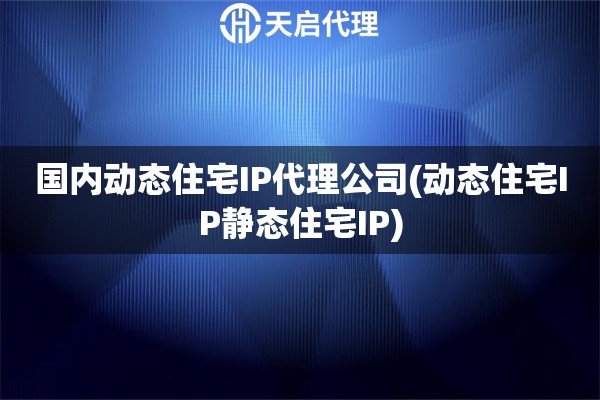 國(guó)內(nèi)動(dòng)態(tài)住宅IP代理公司(動(dòng)態(tài)住宅IP靜態(tài)住宅IP)