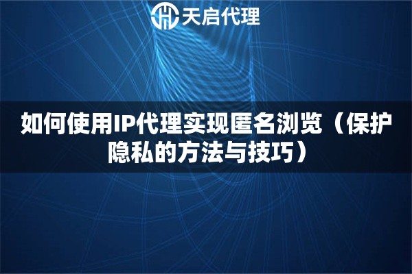 如何使用IP代理實(shí)現(xiàn)匿名瀏覽（保護(hù)隱私的方法與技巧）