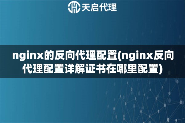 nginx的反向代理配置(nginx反向代理配置詳解證書在哪里配置)