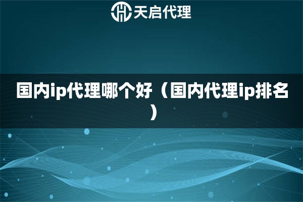 國(guó)內(nèi)ip代理哪個(gè)好（國(guó)內(nèi)代理ip排名）