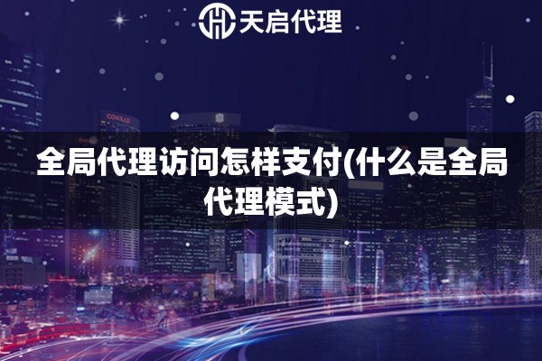 全局代理訪問怎樣支付(什么是全局代理模式)