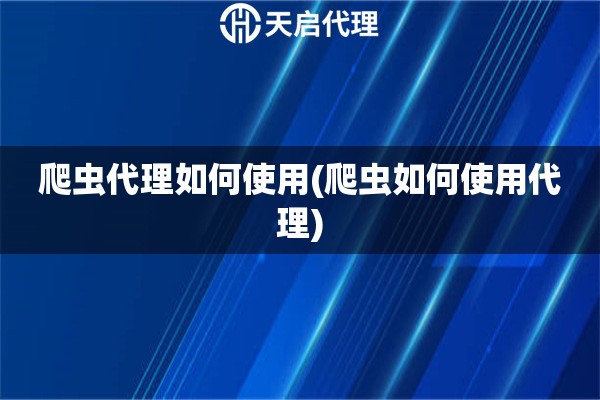 爬蟲(chóng)代理如何使用(爬蟲(chóng)如何使用代理)