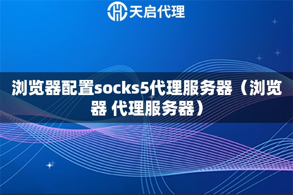 瀏覽器配置socks5代理服務(wù)器（瀏覽器 代理服務(wù)器）