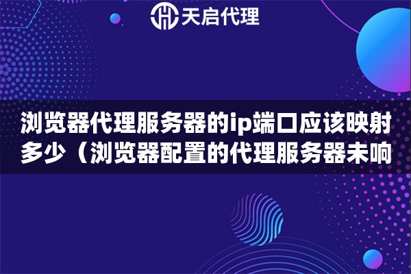 瀏覽器代理服務器的ip端口應該映射多少（瀏覽器配置的代理服務器未響應）