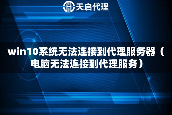 win10系統(tǒng)無法連接到代理服務器（電腦無法連接到代理服務）