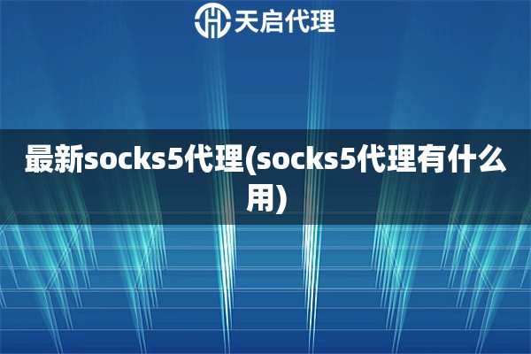 最新socks5代理(socks5代理有什么用)