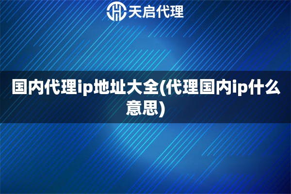 國內(nèi)代理ip地址大全(代理國內(nèi)ip什么意思) 國內(nèi)代理ip地址大全(代理國內(nèi)ip什么意思)
