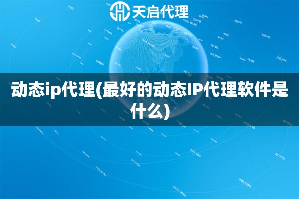 動(dòng)態(tài)ip代理(最好的動(dòng)態(tài)IP代理軟件是什么)