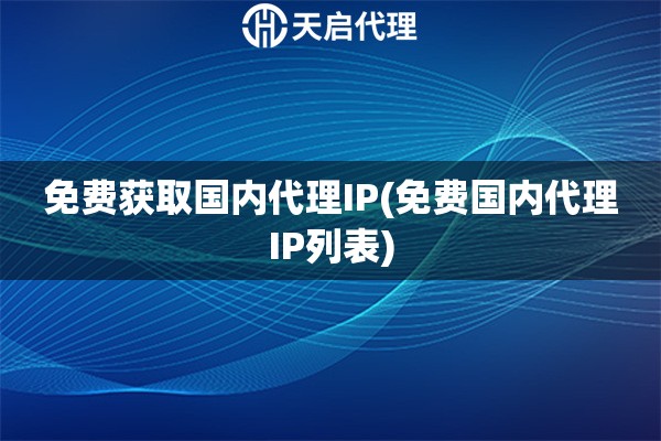 免費(fèi)獲取國(guó)內(nèi)代理IP(免費(fèi)國(guó)內(nèi)代理IP列表)