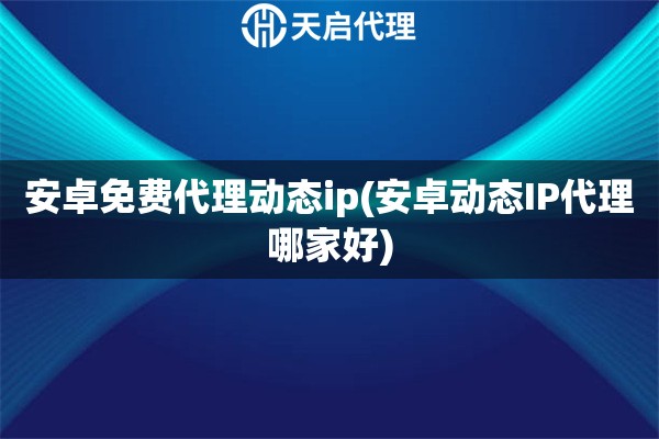 安卓免費(fèi)代理動(dòng)態(tài)ip(安卓動(dòng)態(tài)IP代理哪家好)