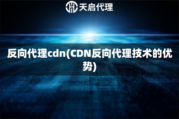 反向代理cdn(CDN反向代理技術(shù)的優(yōu)勢)
