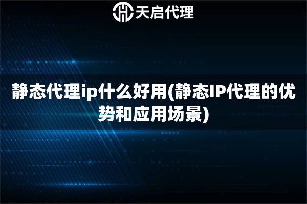 靜態(tài)代理ip什么好用(靜態(tài)IP代理的優(yōu)勢和應(yīng)用場景) 靜態(tài)代理ip什么好用(靜態(tài)IP代理的優(yōu)勢和應(yīng)用場景)