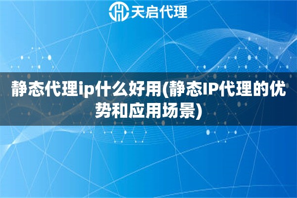 靜態(tài)代理ip什么好用(靜態(tài)IP代理的優(yōu)勢和應用場景)