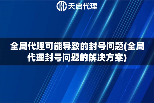 全局代理可能導(dǎo)致的封號(hào)問題(全局代理封號(hào)問題的解決方案)