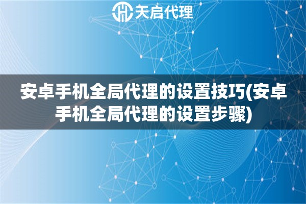 安卓手機全局代理的設(shè)置技巧(安卓手機全局代理的設(shè)置步驟)