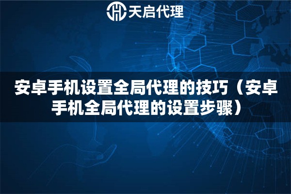 安卓手機設(shè)置全局代理的技巧（安卓手機全局代理的設(shè)置步驟）
