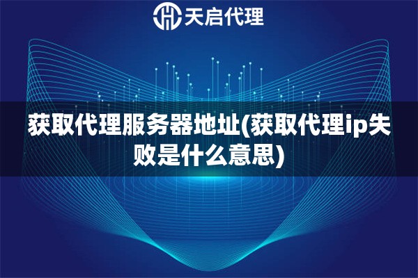 獲取代理服務(wù)器地址(獲取代理ip失敗是什么意思)