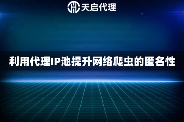 利用代理IP池提升網(wǎng)絡(luò)爬蟲的匿名性