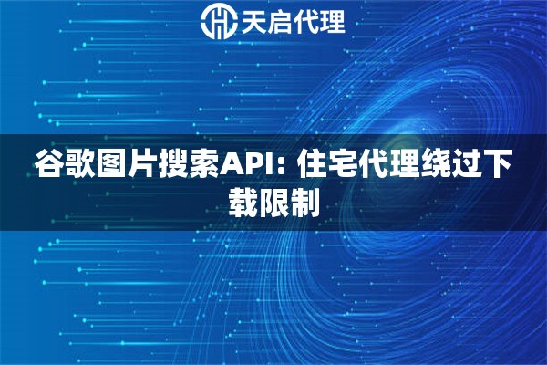 谷歌圖片搜索API: 住宅代理繞過下載限制