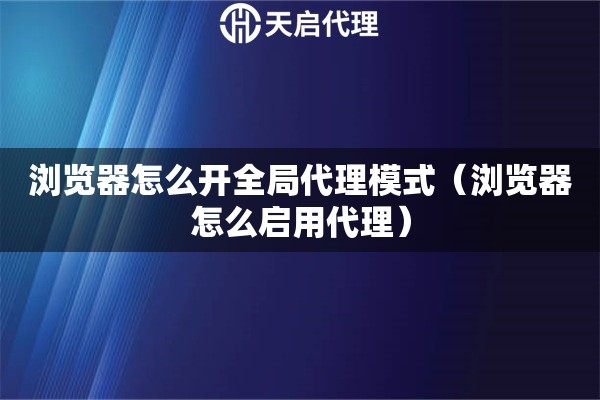 瀏覽器怎么開全局代理模式（瀏覽器怎么啟用代理）