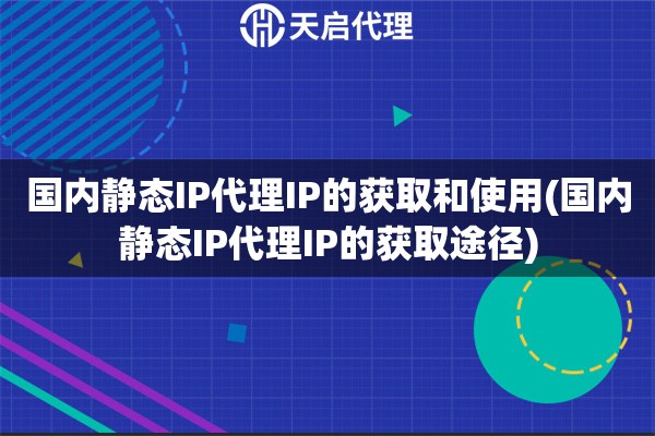 國內(nèi)靜態(tài)IP代理IP的獲取和使用(國內(nèi)靜態(tài)IP代理IP的獲取途徑)
