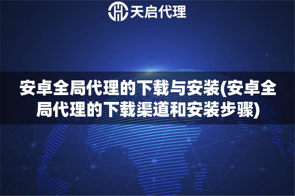 安卓全局代理的下載與安裝(安卓全局代理的下載渠道和安裝步驟)