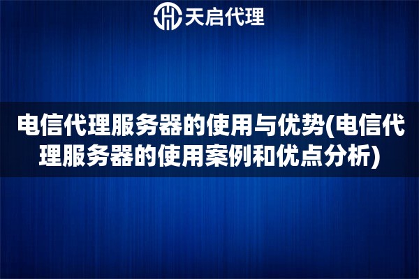 電信代理服務(wù)器的使用與優(yōu)勢(shì)(電信代理服務(wù)器的使用案例和優(yōu)點(diǎn)分析)