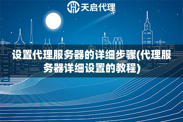 設(shè)置代理服務(wù)器的詳細(xì)步驟(代理服務(wù)器詳細(xì)設(shè)置的教程)