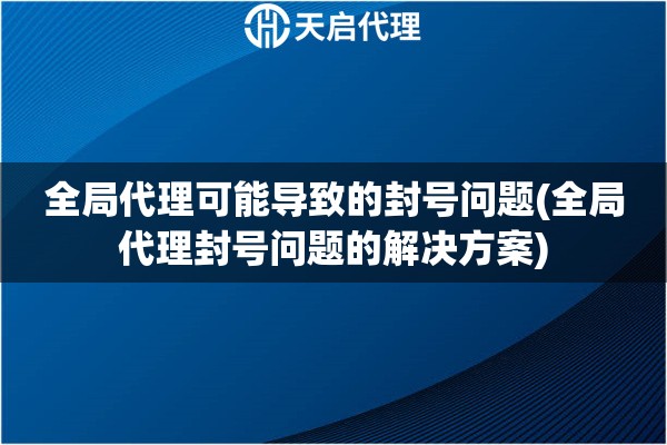 全局代理可能導(dǎo)致的封號問題(全局代理封號問題的解決方案)