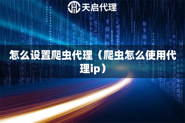 怎么設置爬蟲代理（爬蟲怎么使用代理ip）