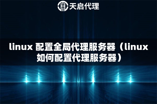 linux 配置全局代理服務(wù)器（linux如何配置代理服務(wù)器）