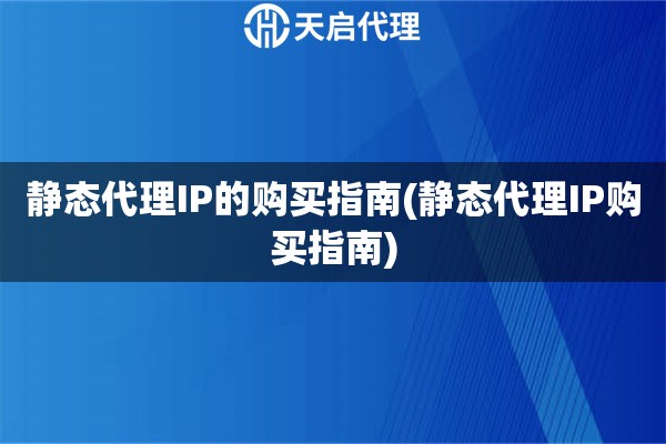 靜態(tài)代理IP的購買指南(靜態(tài)代理IP購買指南)