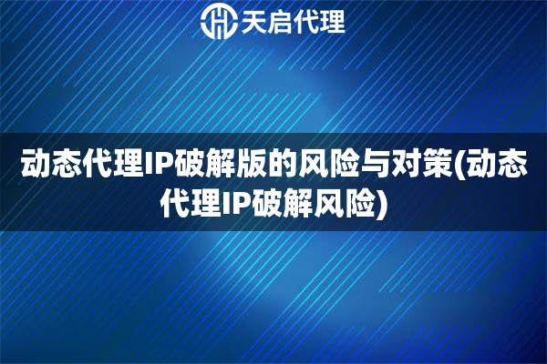 動態(tài)代理IP破解版的風險與對策(動態(tài)代理IP破解風險)