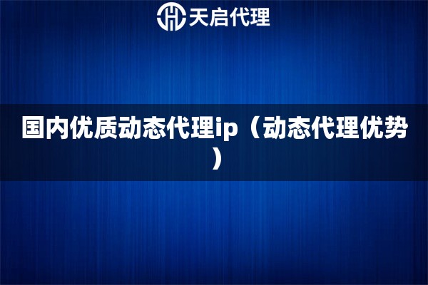 國內(nèi)優(yōu)質(zhì)動態(tài)代理ip（動態(tài)代理優(yōu)勢）