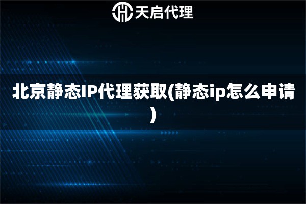 北京靜態(tài)IP代理獲取(靜態(tài)ip怎么申請)