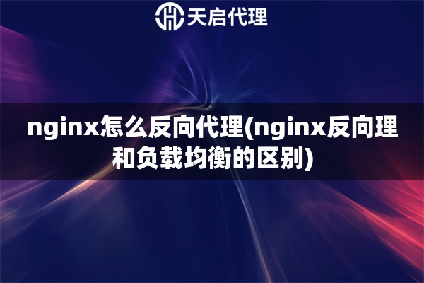 nginx怎么反向代理(nginx反向理和負(fù)載均衡的區(qū)別)