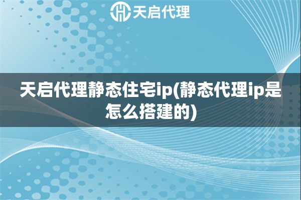 天啟代理靜態(tài)住宅ip(靜態(tài)代理ip是怎么搭建的)