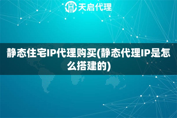靜態(tài)住宅IP代理購買(靜態(tài)代理IP是怎么搭建的)