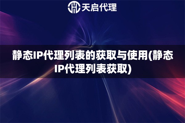 靜態(tài)IP代理列表的獲取與使用(靜態(tài)IP代理列表獲取)