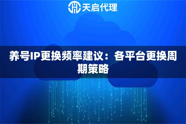 養(yǎng)號IP更換頻率建議：各平臺更換周期策略