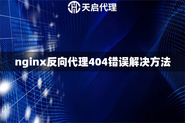 nginx反向代理404錯(cuò)誤解決方法 nginx反向代理404錯(cuò)誤解決方法