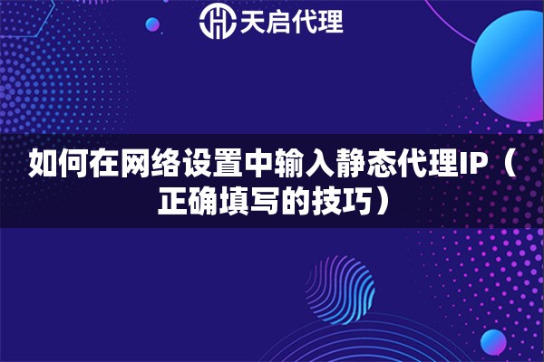 如何在網(wǎng)絡(luò)設(shè)置中輸入靜態(tài)代理IP（正確填寫(xiě)的技巧）
